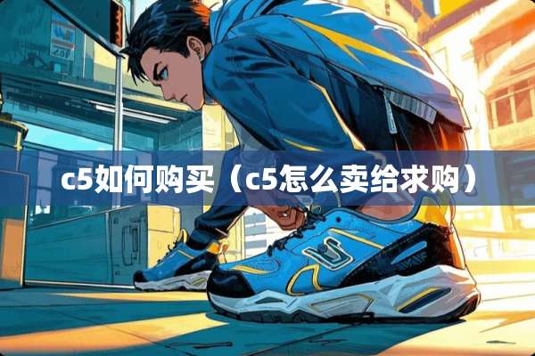 c5如何购买(c5怎么卖给求购) c5如何购买(c5怎么卖给求购)
