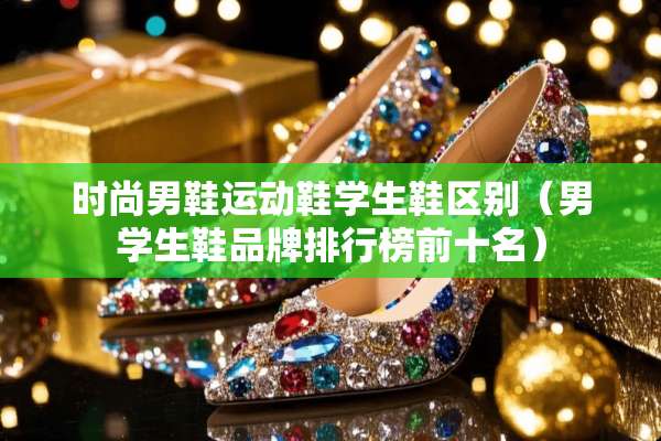 时尚男鞋运动鞋学生鞋区别(男学生鞋品牌排行榜前十名) 时尚男鞋运动鞋学生鞋区别(男学生鞋品牌排行榜前十名)