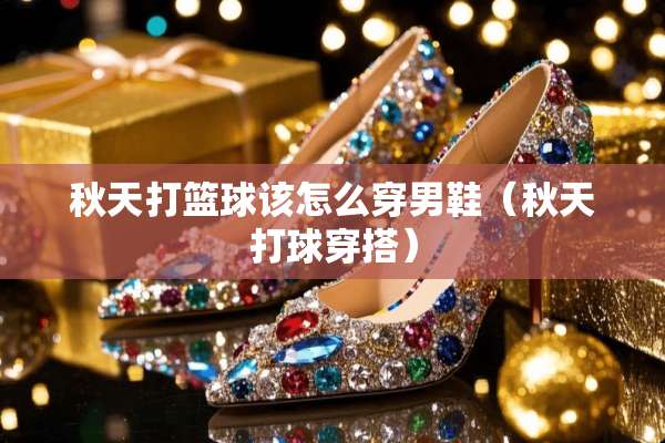 秋天打篮球该怎么穿男鞋(秋天打球穿搭) 秋天打篮球该怎么穿男鞋(秋天打球穿搭)