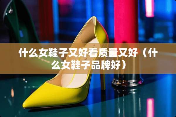 什么女鞋子又好看质量又好(什么女鞋子品牌好) 什么女鞋子又好看质量又好(什么女鞋子品牌好)