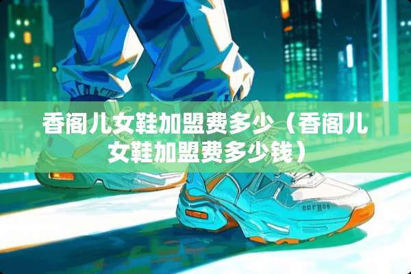 香阁儿女鞋加盟费多少(香阁儿女鞋加盟费多少钱) 香阁儿女鞋加盟费多少(香阁儿女鞋加盟费多少钱)