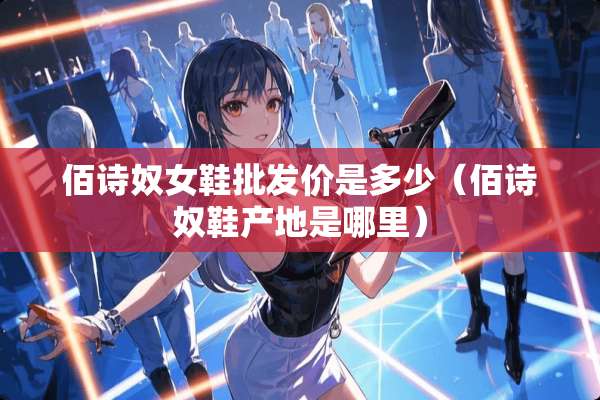 佰诗*女鞋批发价是多少(佰诗*鞋产地是哪里) 佰诗*女鞋批发价是多少(佰诗*鞋产地是哪里)