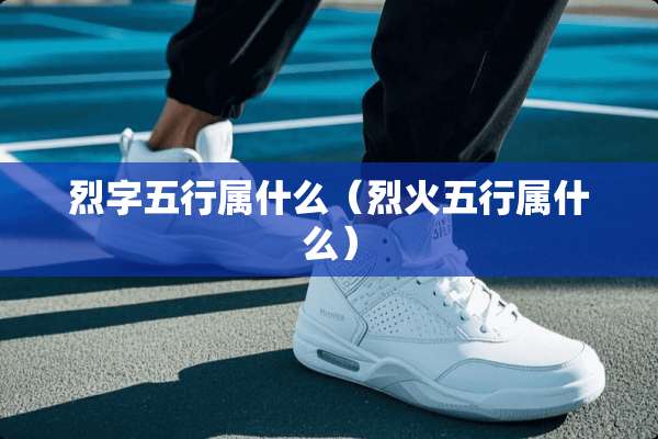 烈字五行属什么(烈火五行属什么) 烈字五行属什么(烈火五行属什么)