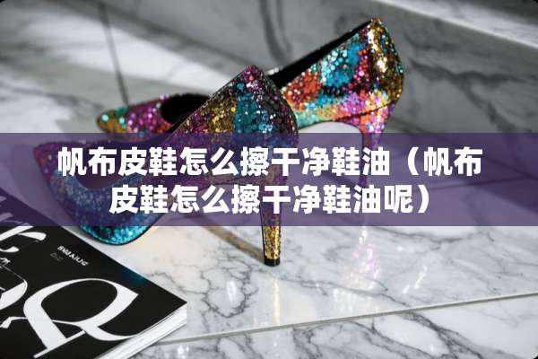 帆布皮鞋怎么擦干净鞋油(帆布皮鞋怎么擦干净鞋油呢) 帆布皮鞋怎么擦干净鞋油(帆布皮鞋怎么擦干净鞋油呢)