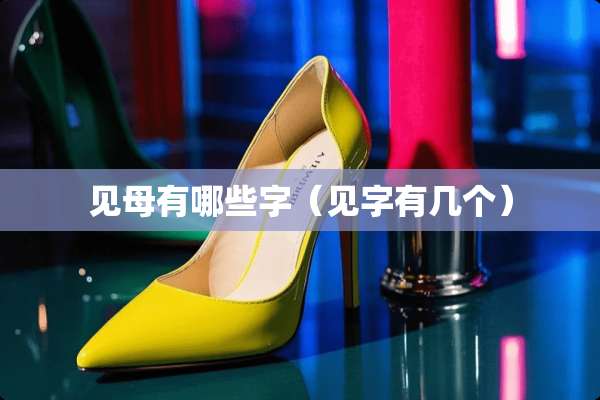 见母有哪些字(见字有几个) 见母有哪些字(见字有几个)