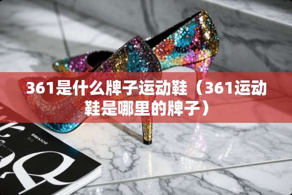 361是什么牌子运动鞋（361运动鞋是哪里的牌子）