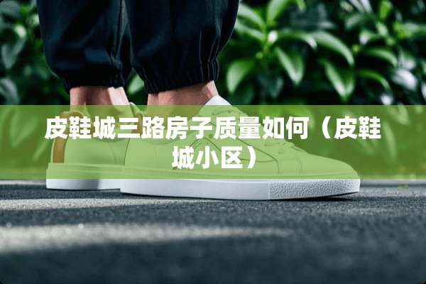 皮鞋城三路房子质量如何(皮鞋城小区) 皮鞋城三路房子质量如何(皮鞋城小区)