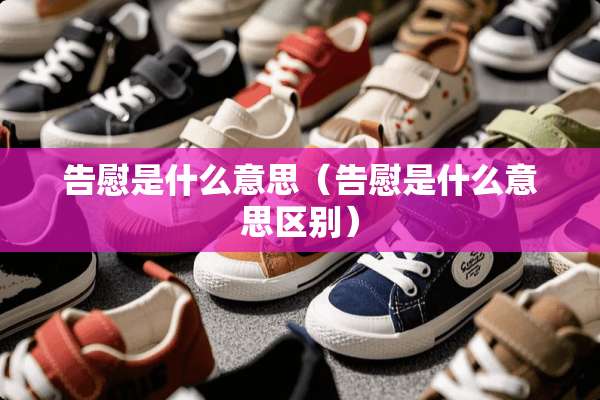 告慰是什么意思(告慰是什么意思区别) 告慰是什么意思(告慰是什么意思区别)