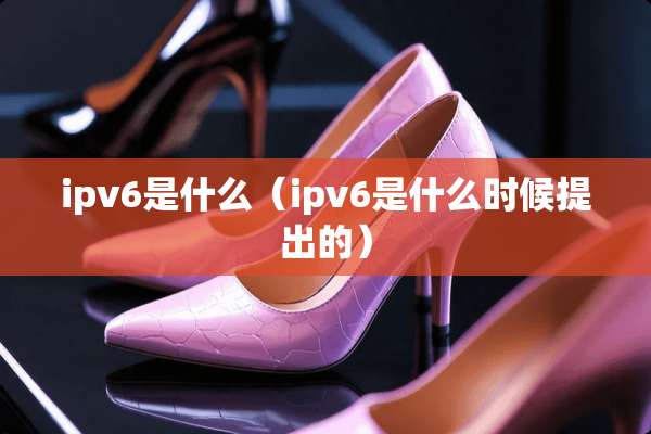ipv6是什么(ipv6是什么时候提出的) ipv6是什么(ipv6是什么时候提出的)