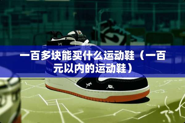 一百多块能买什么运动鞋(一百元以内的运动鞋) 一百多块能买什么运动鞋(一百元以内的运动鞋)