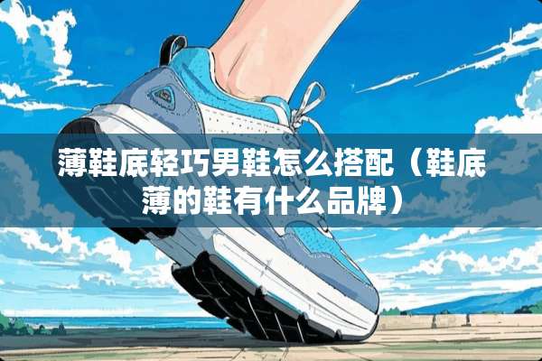 薄鞋底轻巧男鞋怎么搭配(鞋底薄的鞋有什么品牌) 薄鞋底轻巧男鞋怎么搭配(鞋底薄的鞋有什么品牌)