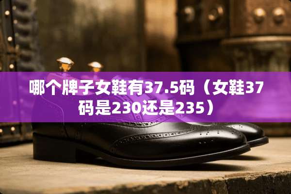 哪个牌子女鞋有37.5码(女鞋37码是230还是235) 哪个牌子女鞋有37.5码(女鞋37码是230还是235)