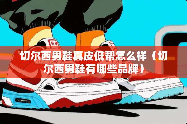 切尔西男鞋真皮低帮怎么样(切尔西男鞋有哪些品牌) 切尔西男鞋真皮低帮怎么样(切尔西男鞋有哪些品牌)