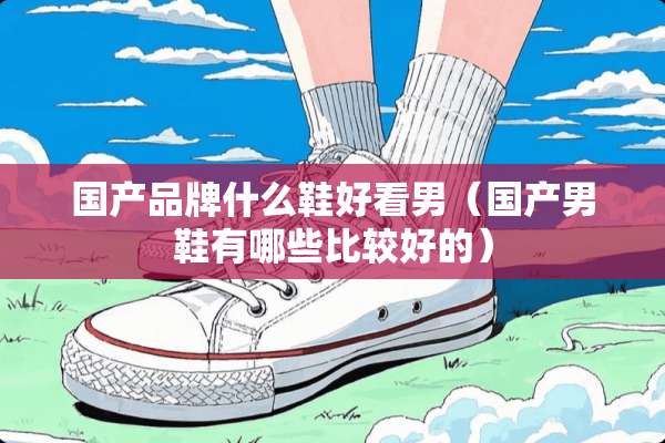 国产品牌什么鞋好看男(国产男鞋有哪些比较好的) 国产品牌什么鞋好看男(国产男鞋有哪些比较好的)