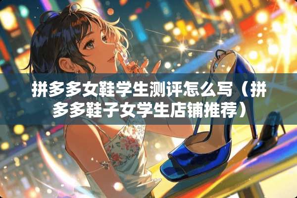 拼多多女鞋学生测评怎么写(拼多多鞋子女学生店铺推荐) 拼多多女鞋学生测评怎么写(拼多多鞋子女学生店铺推荐)