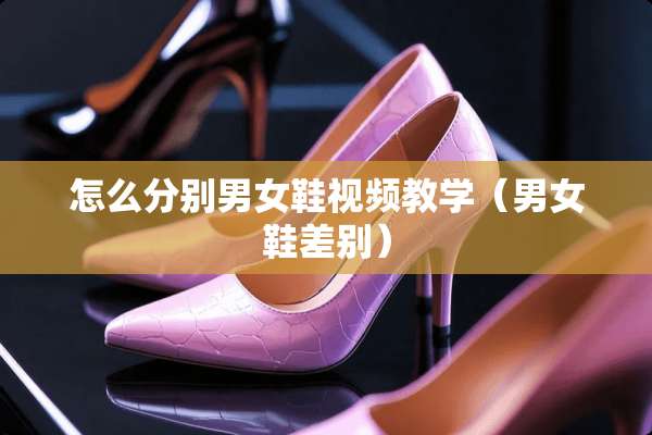 怎么分别男女鞋视频教学(男女鞋差别) 怎么分别男女鞋视频教学(男女鞋差别)