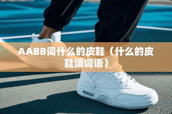 AABB词什么的皮鞋(什么的皮鞋填词语) AABB词什么的皮鞋(什么的皮鞋填词语)