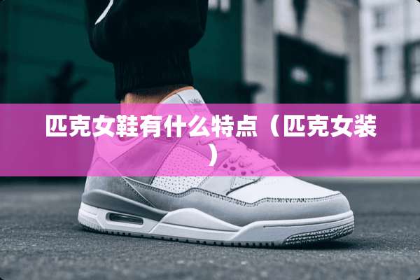 匹克女鞋有什么特点(匹克女装) 匹克女鞋有什么特点(匹克女装)