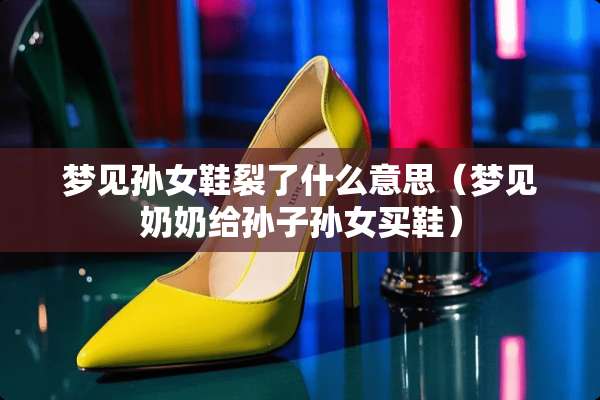 梦见孙女鞋裂了什么意思(梦见奶奶给孙子孙女买鞋) 梦见孙女鞋裂了什么意思(梦见奶奶给孙子孙女买鞋)