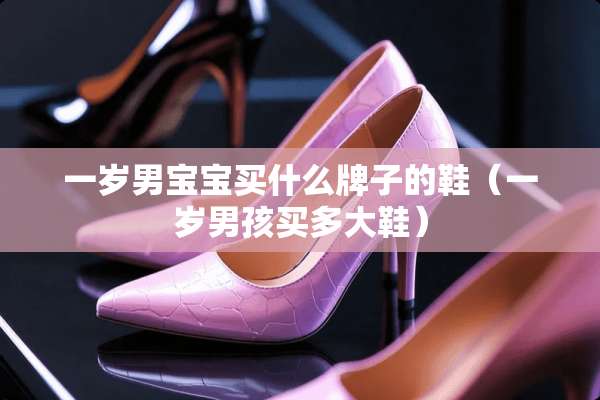 一岁男宝宝买什么牌子的鞋(一岁男孩买多大鞋) 一岁男宝宝买什么牌子的鞋(一岁男孩买多大鞋)