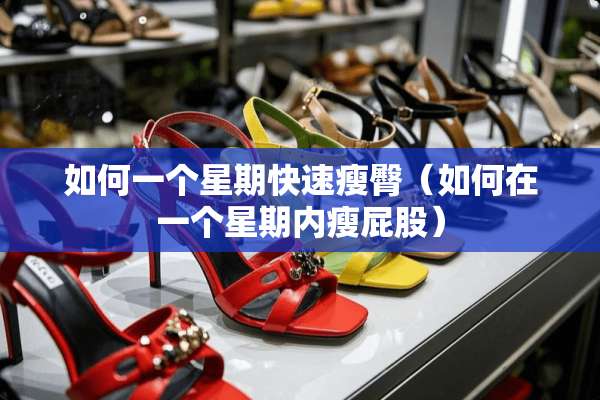 如何一个星期快速瘦臀(如何在一个星期内瘦**) 如何一个星期快速瘦臀(如何在一个星期内瘦**)