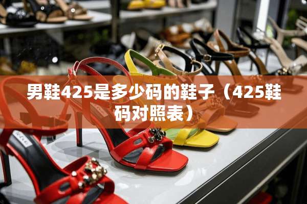 男鞋425是多少码的鞋子(425鞋码对照表) 男鞋425是多少码的鞋子(425鞋码对照表)