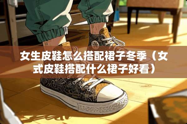 女生皮鞋怎么搭配裙子冬季（女式皮鞋搭配什么裙子好看）