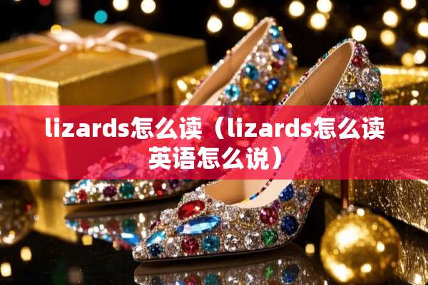 lizards怎么读(lizards怎么读英语怎么说) lizards怎么读(lizards怎么读英语怎么说)
