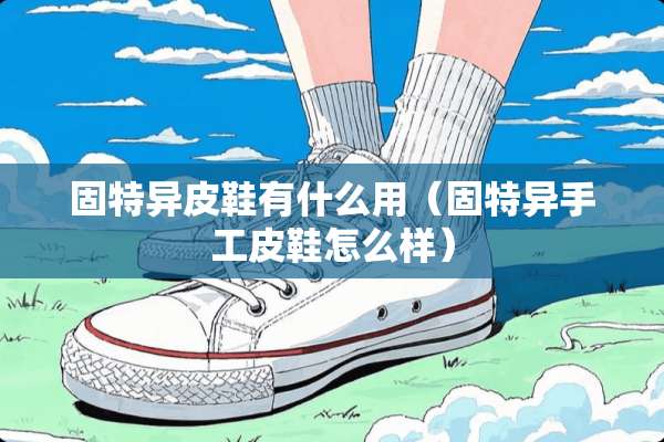 固特异皮鞋有什么用（固特异手工皮鞋怎么样）