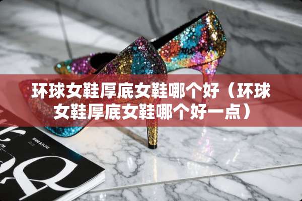 环球女鞋厚底女鞋哪个好（环球女鞋厚底女鞋哪个好一点）