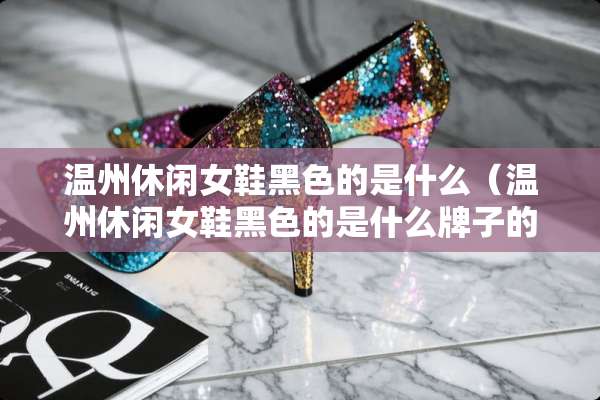 温州休闲女鞋黑色的是什么（温州休闲女鞋黑色的是什么牌子的）