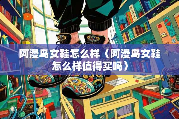 阿漫鸟女鞋怎么样(阿漫鸟女鞋怎么样值得买吗) 阿漫鸟女鞋怎么样(阿漫鸟女鞋怎么样值得买吗)
