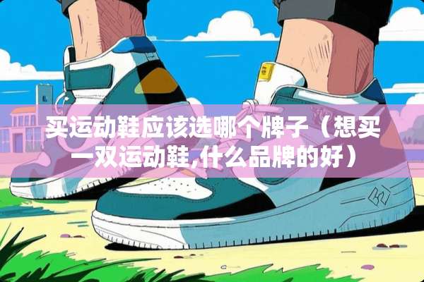 买运动鞋应该选哪个牌子(想买一双运动鞋,什么品牌的好) 买运动鞋应该选哪个牌子(想买一双运动鞋,什么品牌的好)