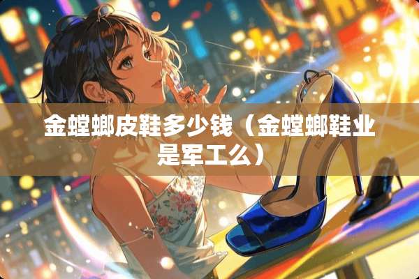 金螳螂皮鞋多少钱(金螳螂鞋业是军工么) 金螳螂皮鞋多少钱(金螳螂鞋业是军工么)