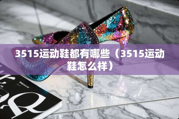 3515运动鞋都有哪些(3515运动鞋怎么样) 3515运动鞋都有哪些(3515运动鞋怎么样)