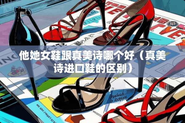 他她女鞋跟真美诗哪个好（真美诗进口鞋的区别）