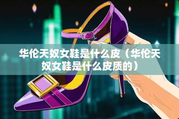 华伦天*女鞋是什么皮（华伦天*女鞋是什么皮质的）