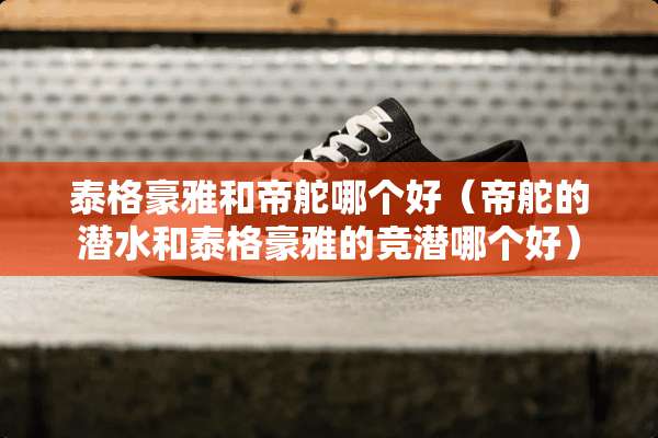 泰格豪雅和帝舵哪个好（帝舵的潜水和泰格豪雅的竞潜哪个好）