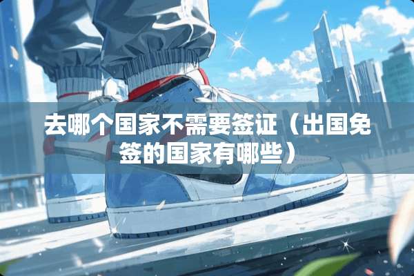 去哪个国家不需要签证（出国免签的国家有哪些）