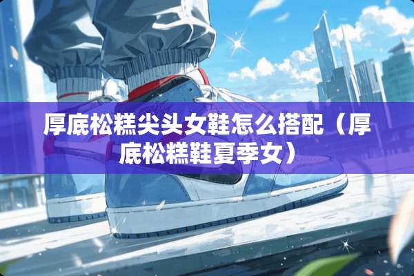 厚底松糕尖头女鞋怎么搭配（厚底松糕鞋夏季女）