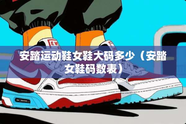 安踏运动鞋女鞋大码多少（安踏女鞋码数表）