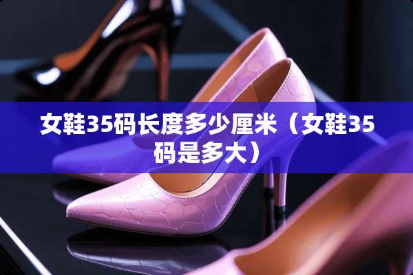 女鞋35码长度多少厘米（女鞋35码是多大）