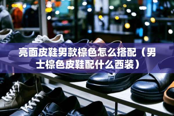 亮面皮鞋男款棕色怎么搭配（男士棕色皮鞋配什么西装）