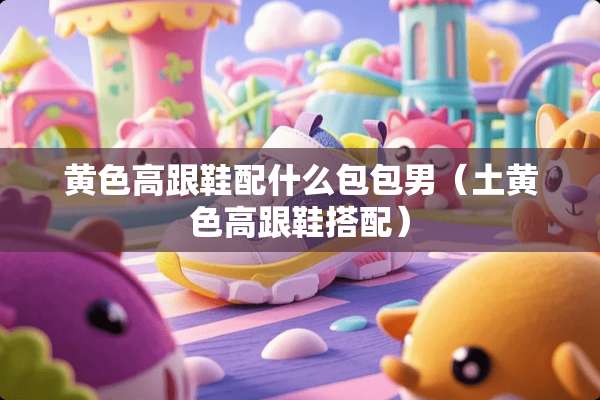 **高跟鞋配什么包包男（土**高跟鞋搭配）