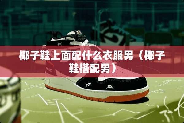 椰子鞋上面配什么衣服男（椰子鞋搭配男）