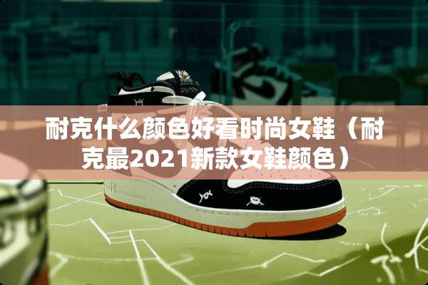 耐克什么颜色好看时尚女鞋（耐克最2021新款女鞋颜色）