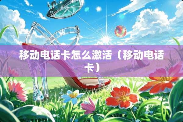 移动电话卡怎么激活（移动电话卡）