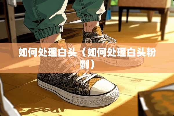 如何处理白头（如何处理白头**）