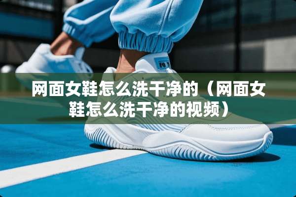 网面女鞋怎么洗干净的(网面女鞋怎么洗干净的视频) 网面女鞋怎么洗干净的(网面女鞋怎么洗干净的视频)