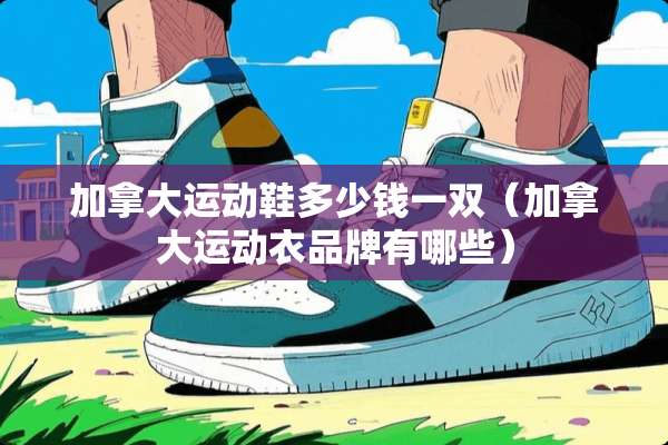 加拿大运动鞋多少钱一双（加拿大运动衣品牌有哪些）